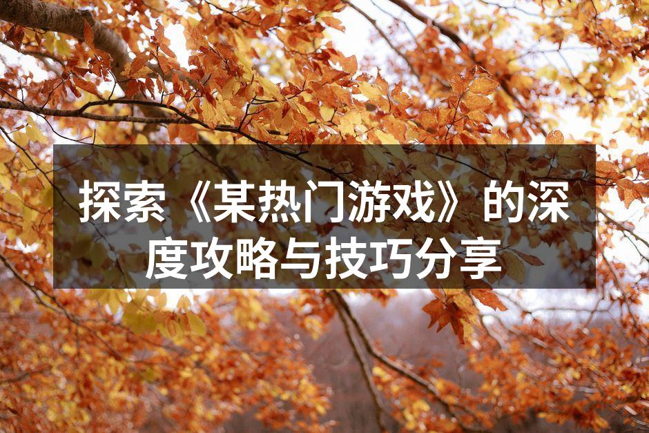 探索《某热门游戏》的深度攻略与技巧分享